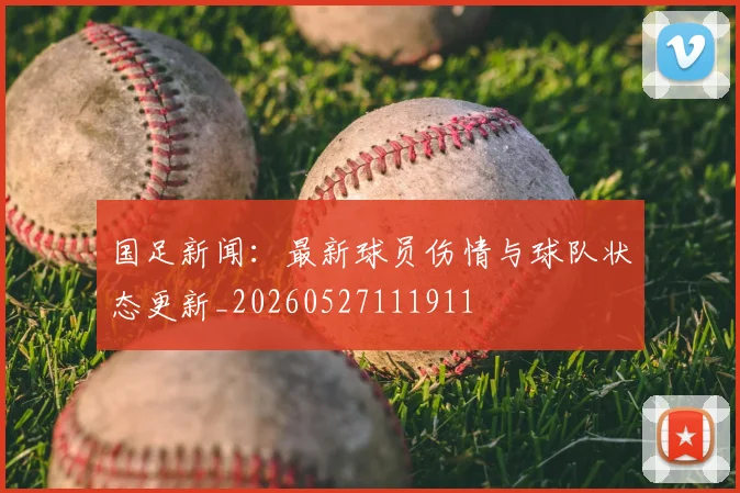 国足新闻：最新球员伤情与球队状态更新_20260527111911