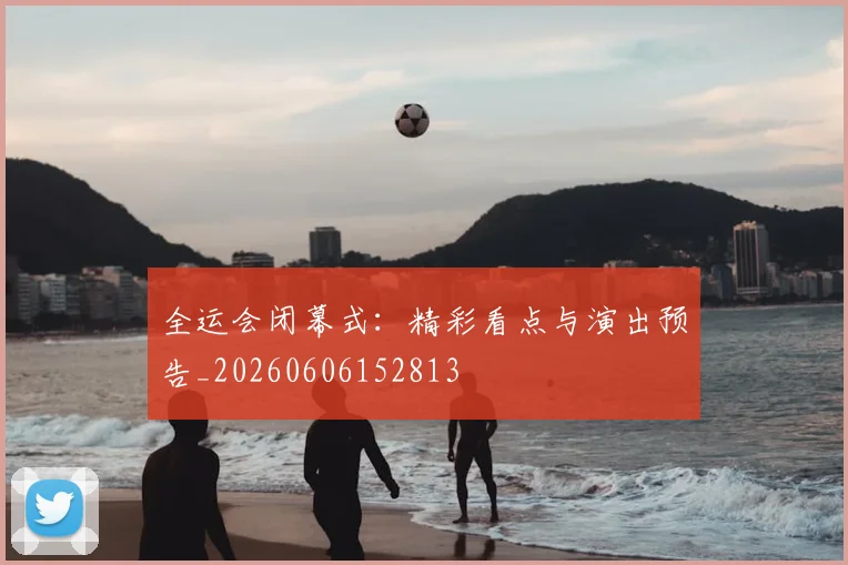 全运会闭幕式：精彩看点与演出预告_20260606152813