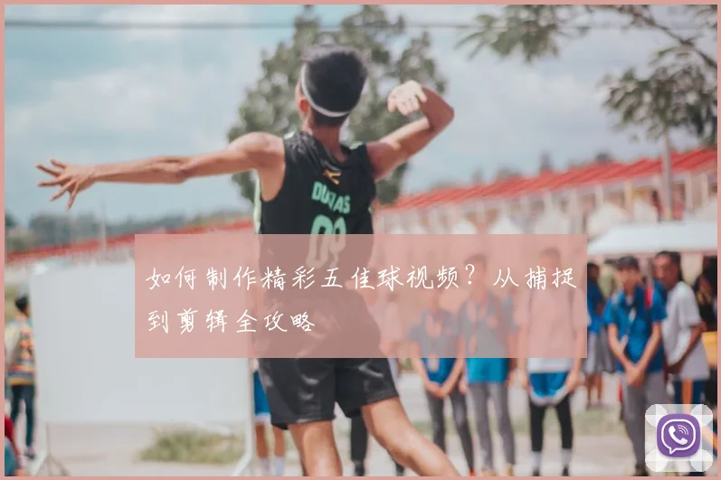 如何制作精彩五佳球视频？从捕捉到剪辑全攻略