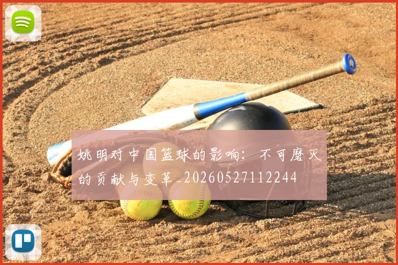 姚明对中国篮球的影响：不可磨灭的贡献与变革_20260527112244