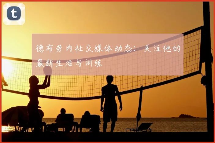 德布劳内社交媒体动态：关注他的最新生活与训练