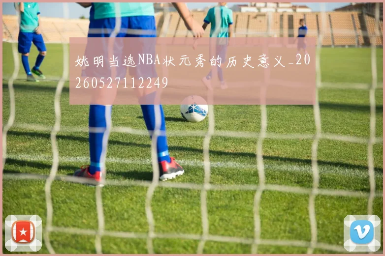 姚明当选NBA状元秀的历史意义_20260527112249