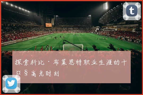 探索科比·布莱恩特职业生涯的十大高光时刻