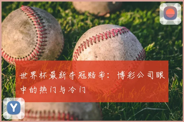 世界杯最新夺冠赔率：博彩公司眼中的热门与冷门