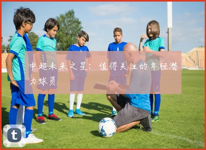 中超未来之星：值得关注的年轻潜力球员
