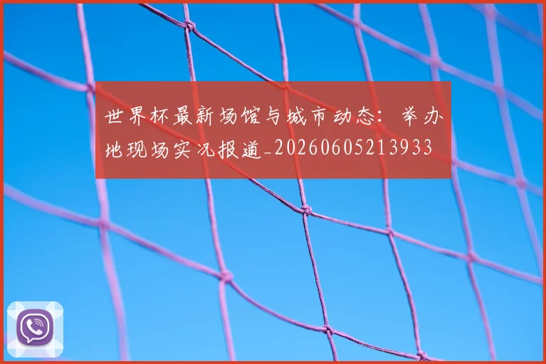 世界杯最新场馆与城市动态：举办地现场实况报道_20260605213933