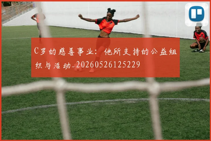 C罗的慈善事业：他所支持的公益组织与活动_20260526125229