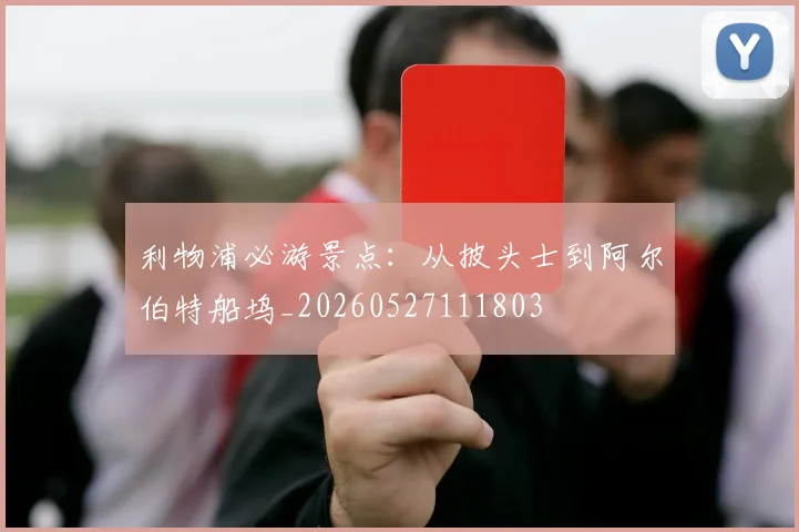 利物浦必游景点：从披头士到阿尔伯特船坞_20260527111803