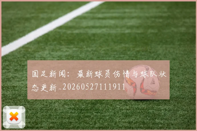国足新闻：最新球员伤情与球队状态更新_20260527111911