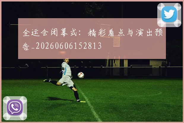 全运会闭幕式：精彩看点与演出预告_20260606152813